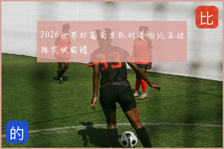 2026世界杯葡萄牙队对哥伦比亚边路突破前瞻