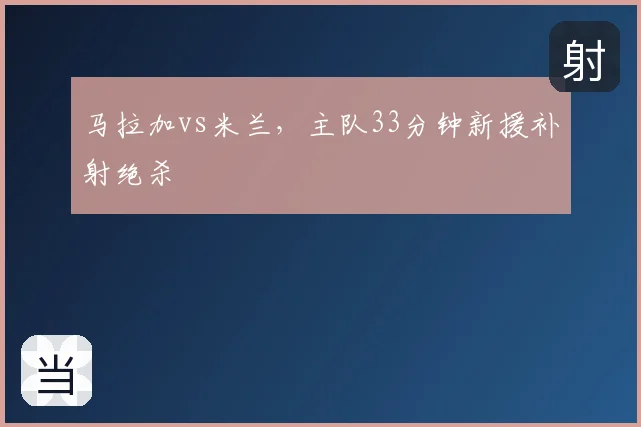 马拉加vs米兰，主队33分钟新援补射绝杀