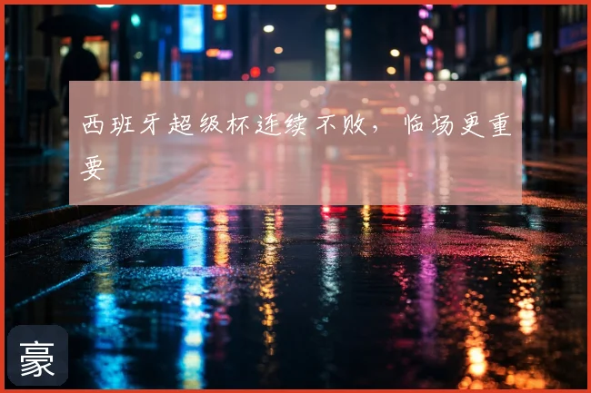 西班牙超级杯连续不败，临场更重要