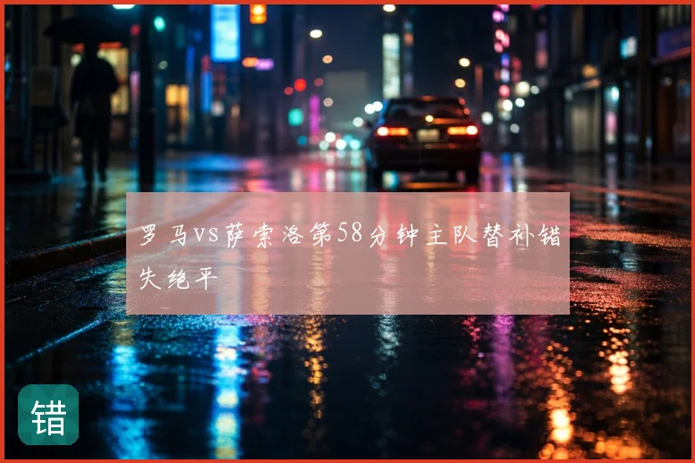 罗马vs萨索洛第58分钟主队替补错失绝平