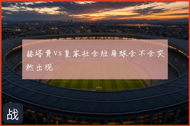 赫塔费vs皇家社会短角球会不会突然出现